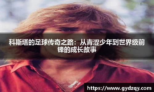 科斯塔的足球传奇之路：从青涩少年到世界级前锋的成长故事
