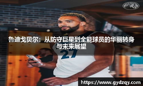 鲁迪戈贝尔：从防守巨星到全能球员的华丽转身与未来展望