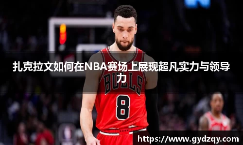 扎克拉文如何在NBA赛场上展现超凡实力与领导力