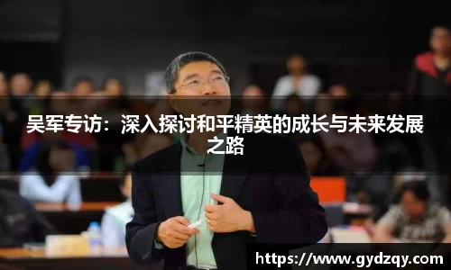 吴军专访：深入探讨和平精英的成长与未来发展之路